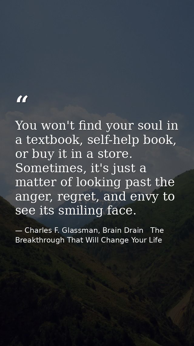 You won't find your soul in a textbook, self-help book, or buy it in a store. Sometimes, it's just a matter of looking p — Charles F. Glassman, Brain Drain   The Breakthrough That Will Change Your Life