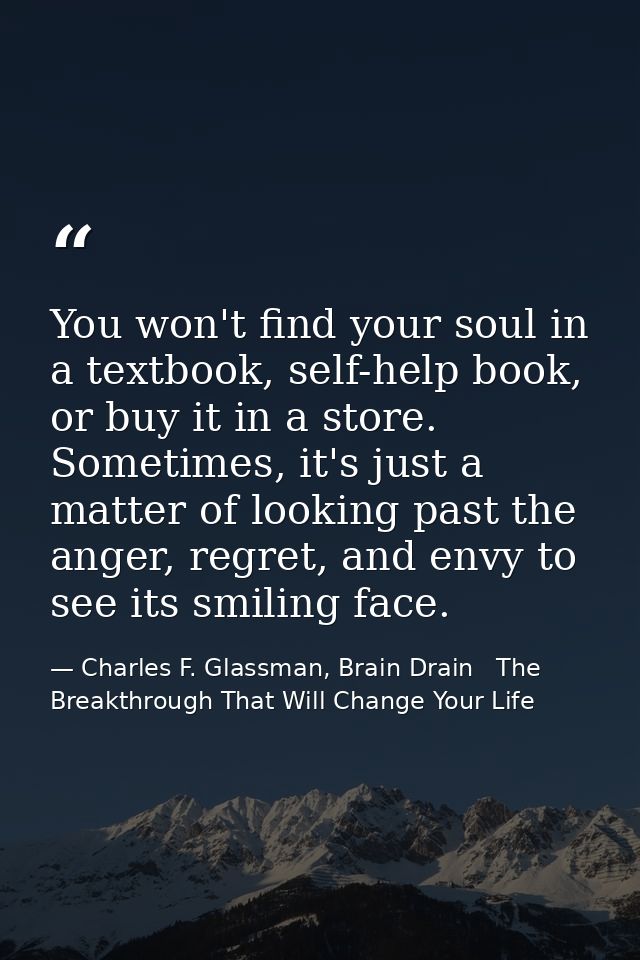 You won't find your soul in a textbook, self-help book, or buy it in a store. Sometimes, it's just a matter of looking p — Charles F. Glassman, Brain Drain   The Breakthrough That Will Change Your Life
