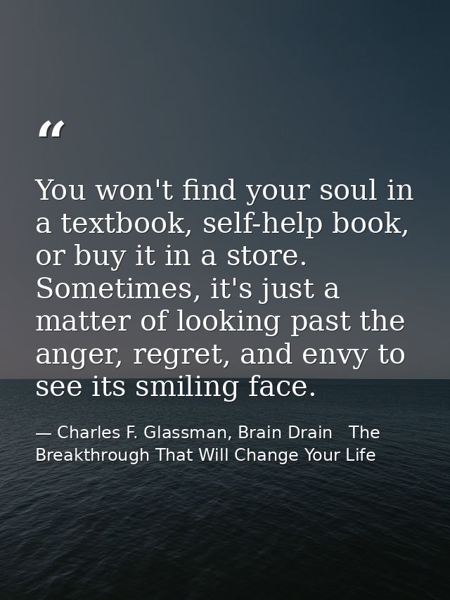 You won't find your soul in a textbook, self-help book, or buy it in a store. Sometimes, it's just a matter of looking p — Charles F. Glassman, Brain Drain   The Breakthrough That Will Change Your Life