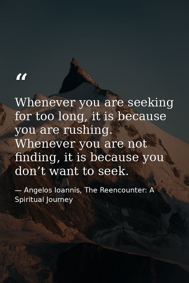 Whenever you are seeking for too long, it is because you are rushing. Whenever you are not finding, it is because you do — Angelos Ioannis, The Reencounter: A Spiritual Journey