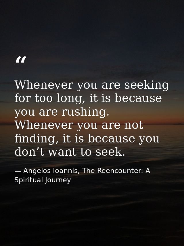 Whenever you are seeking for too long, it is because you are rushing. Whenever you are not finding, it is because you do — Angelos Ioannis, The Reencounter: A Spiritual Journey