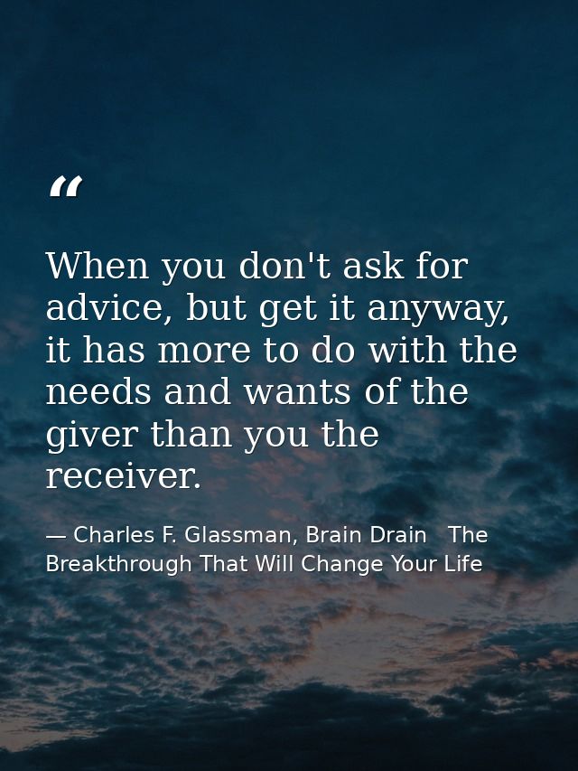 When you don't ask for advice, but get it anyway, it has more to do with the needs and wants of the giver than you the r — Charles F. Glassman, Brain Drain   The Breakthrough That Will Change Your Life