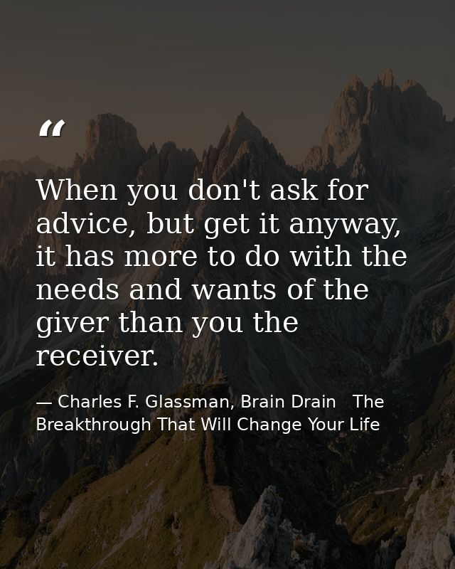 When you don't ask for advice, but get it anyway, it has more to do with the needs and wants of the giver than you the r — Charles F. Glassman, Brain Drain   The Breakthrough That Will Change Your Life