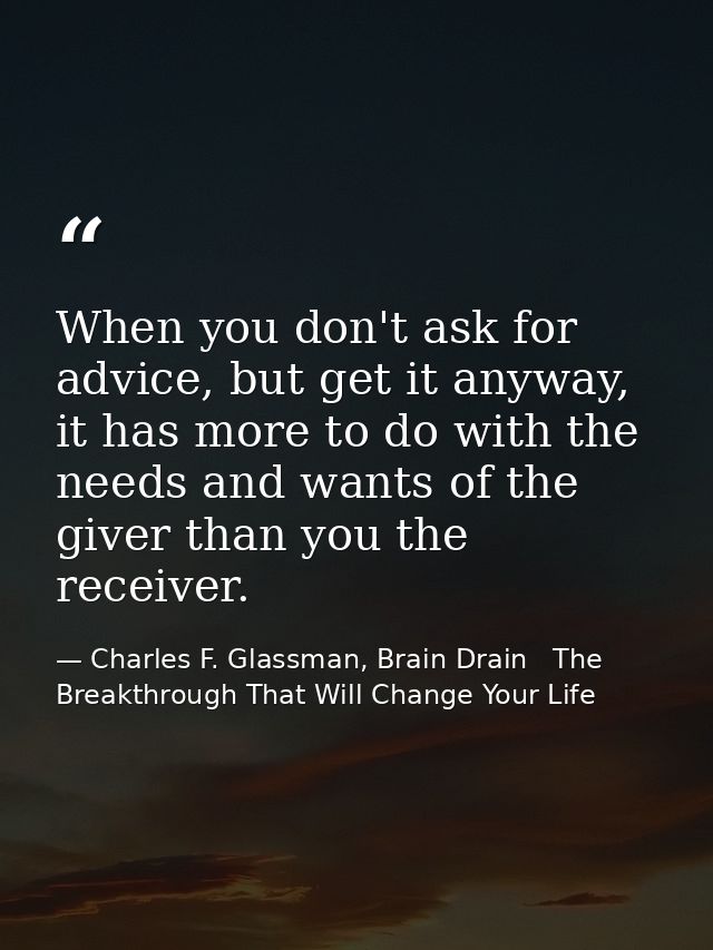When you don't ask for advice, but get it anyway, it has more to do with the needs and wants of the giver than you the r — Charles F. Glassman, Brain Drain   The Breakthrough That Will Change Your Life