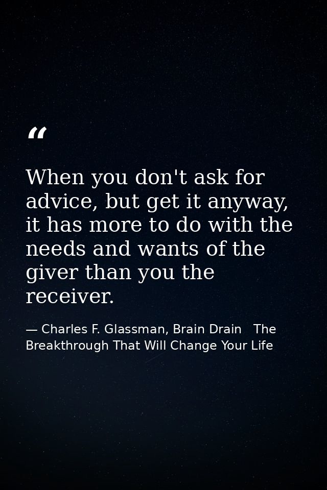 When you don't ask for advice, but get it anyway, it has more to do with the needs and wants of the giver than you the r — Charles F. Glassman, Brain Drain   The Breakthrough That Will Change Your Life