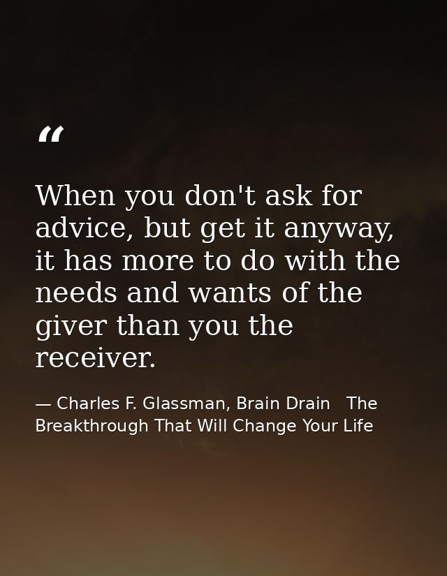 When you don't ask for advice, but get it anyway, it has more to do with the needs and wants of the giver than you the r — Charles F. Glassman, Brain Drain   The Breakthrough That Will Change Your Life
