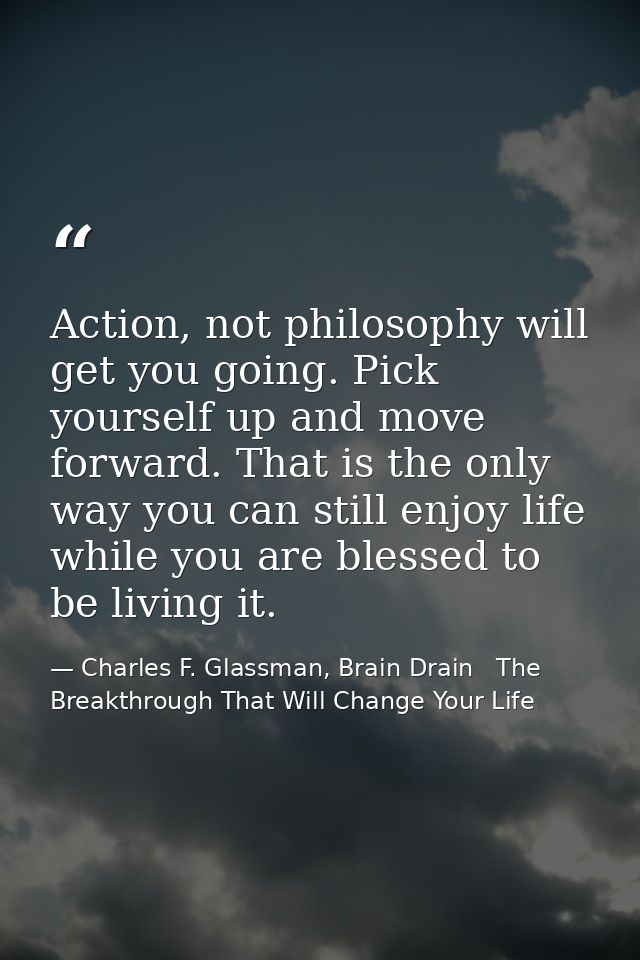 Action, not philosophy will get you going. Pick yourself up and move forward. That is the only way you can still enjoy l — Charles F. Glassman, Brain Drain   The Breakthrough That Will Change Your Life