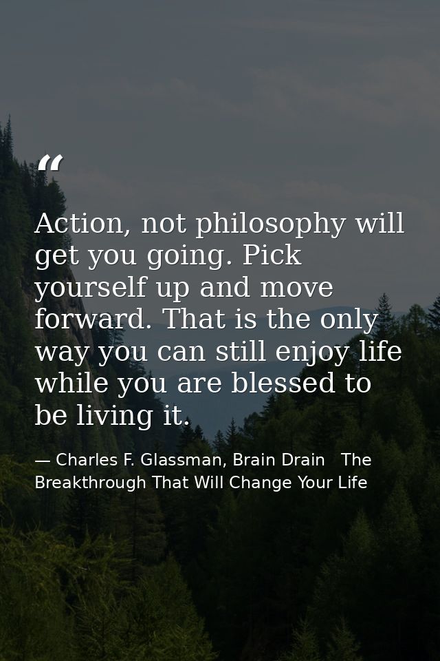 Action, not philosophy will get you going. Pick yourself up and move forward. That is the only way you can still enjoy l — Charles F. Glassman, Brain Drain   The Breakthrough That Will Change Your Life