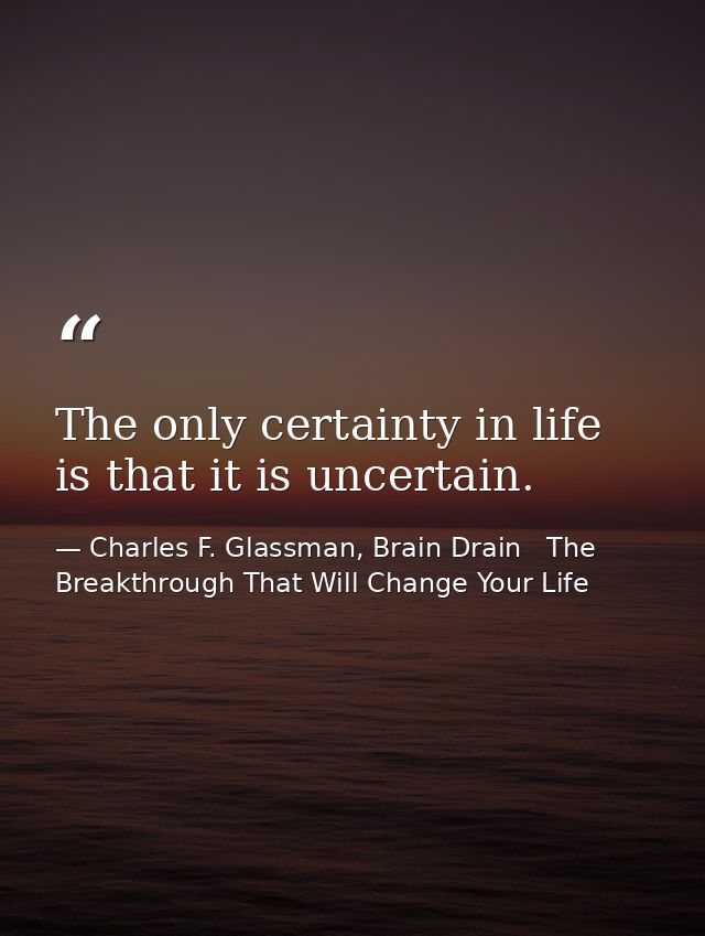 The only certainty in life is that it is uncertain. — Charles F. Glassman, Brain Drain   The Breakthrough That Will Change Your Life
