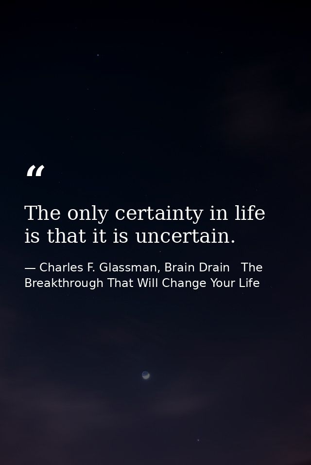 The only certainty in life is that it is uncertain. — Charles F. Glassman, Brain Drain   The Breakthrough That Will Change Your Life