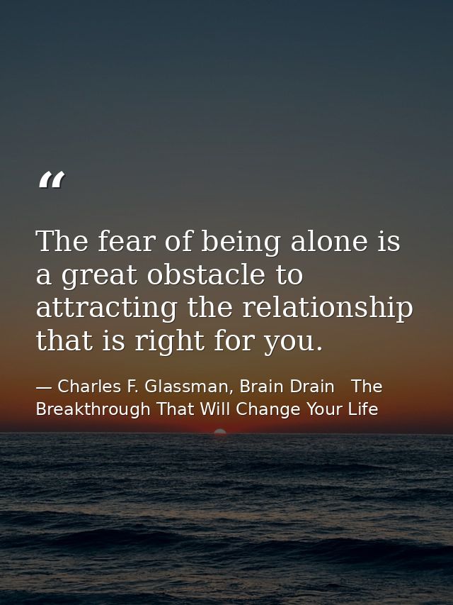 The fear of being alone is a great obstacle to attracting the relationship that is right for you. — Charles F. Glassman, Brain Drain   The Breakthrough That Will Change Your Life