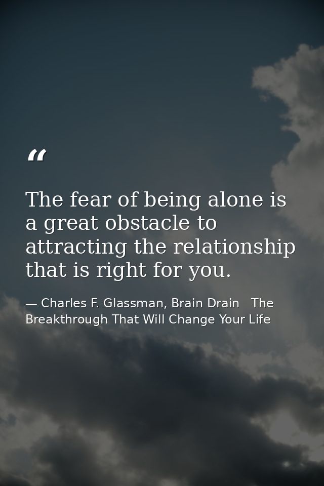 The fear of being alone is a great obstacle to attracting the relationship that is right for you. — Charles F. Glassman, Brain Drain   The Breakthrough That Will Change Your Life
