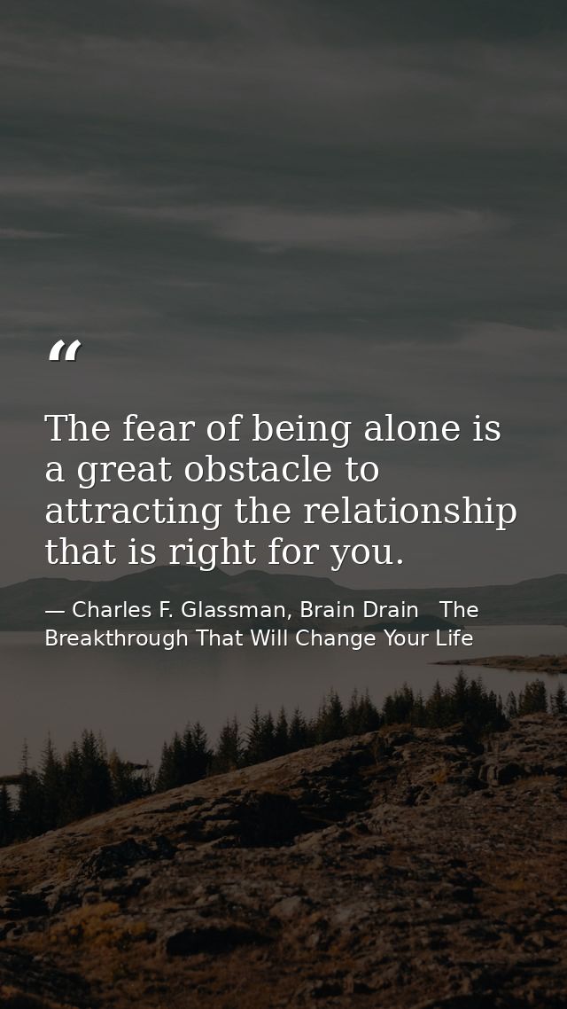 The fear of being alone is a great obstacle to attracting the relationship that is right for you. — Charles F. Glassman, Brain Drain   The Breakthrough That Will Change Your Life