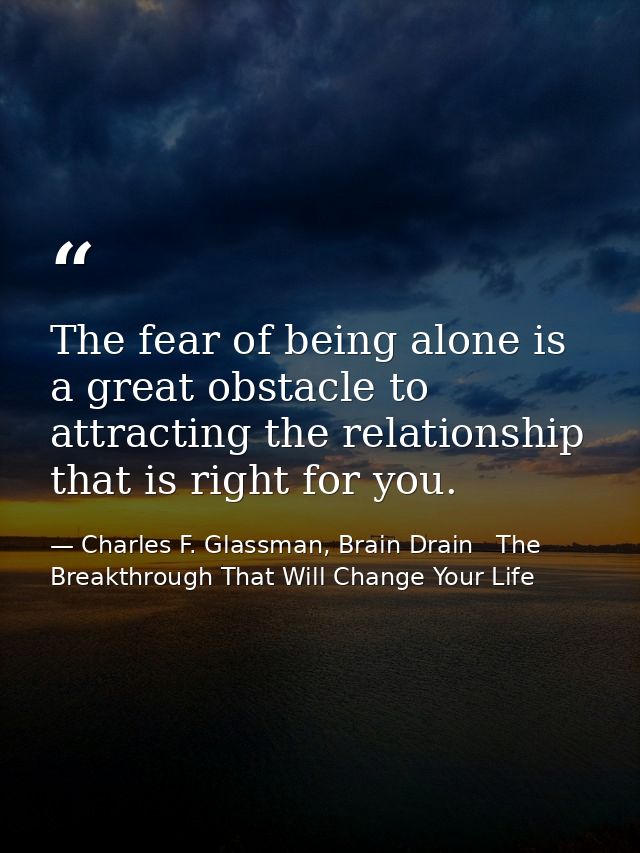 The fear of being alone is a great obstacle to attracting the relationship that is right for you. — Charles F. Glassman, Brain Drain   The Breakthrough That Will Change Your Life