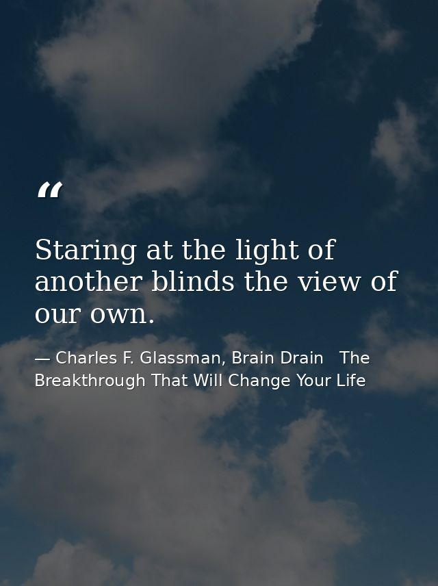 Staring at the light of another blinds the view of our own. — Charles F. Glassman, Brain Drain   The Breakthrough That Will Change Your Life