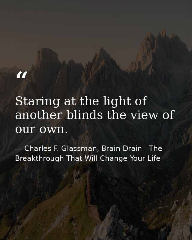 Staring at the light of another blinds the view of our own. — Charles F. Glassman, Brain Drain   The Breakthrough That Will Change Your Life