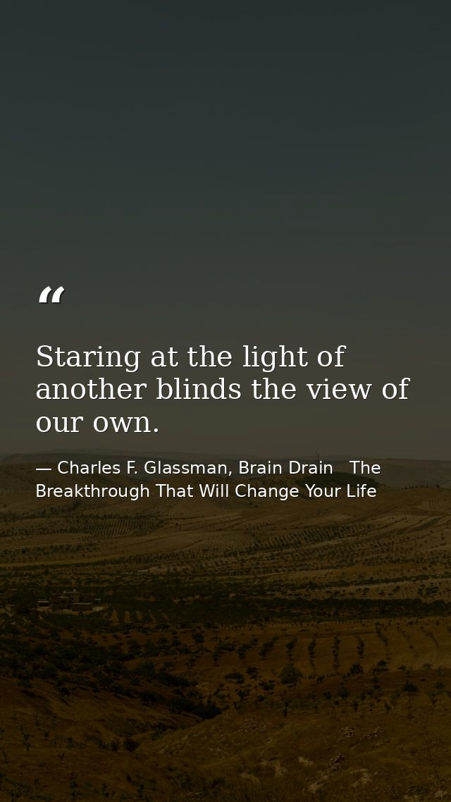 Staring at the light of another blinds the view of our own. — Charles F. Glassman, Brain Drain   The Breakthrough That Will Change Your Life