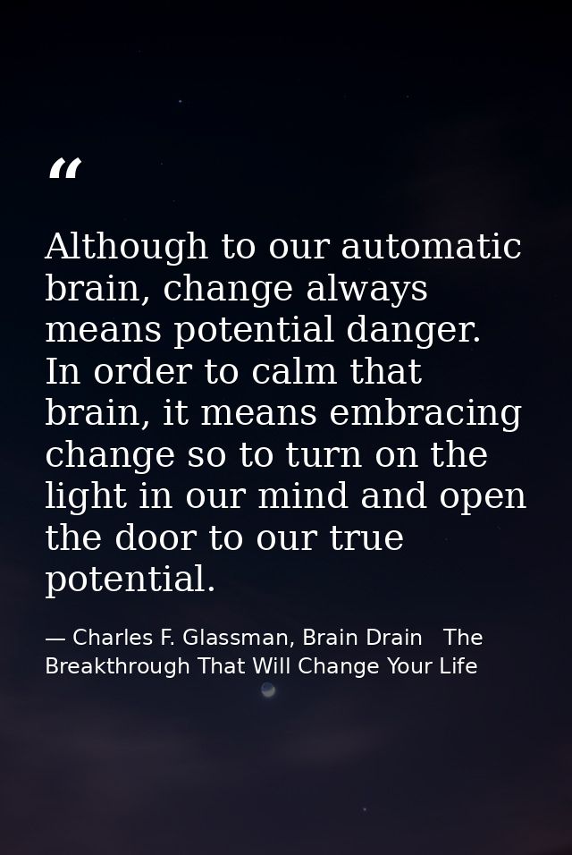 Although to our automatic brain, change always means potential danger. In order to calm that brain, it means embracing c — Charles F. Glassman, Brain Drain   The Breakthrough That Will Change Your Life