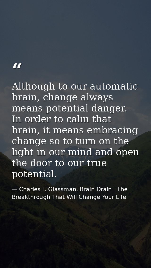 Although to our automatic brain, change always means potential danger. In order to calm that brain, it means embracing c — Charles F. Glassman, Brain Drain   The Breakthrough That Will Change Your Life