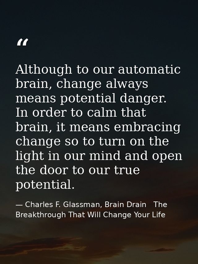 Although to our automatic brain, change always means potential danger. In order to calm that brain, it means embracing c — Charles F. Glassman, Brain Drain   The Breakthrough That Will Change Your Life