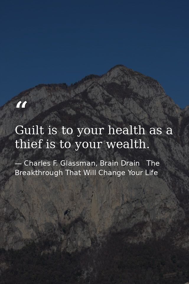 Guilt is to your health as a thief is to your wealth. — Charles F. Glassman, Brain Drain   The Breakthrough That Will Change Your Life