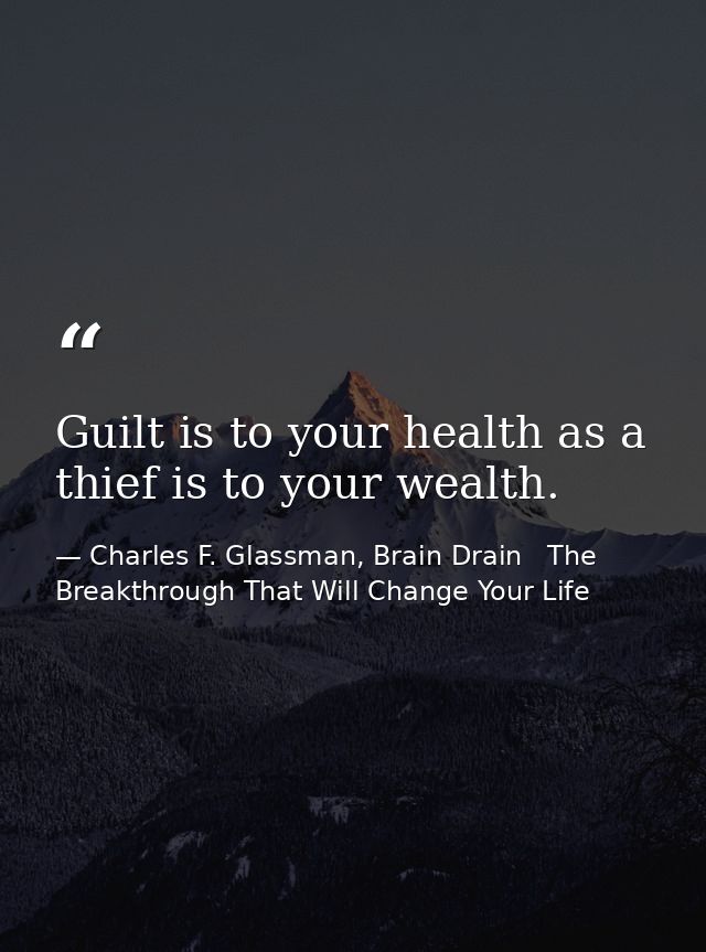 Guilt is to your health as a thief is to your wealth. — Charles F. Glassman, Brain Drain   The Breakthrough That Will Change Your Life