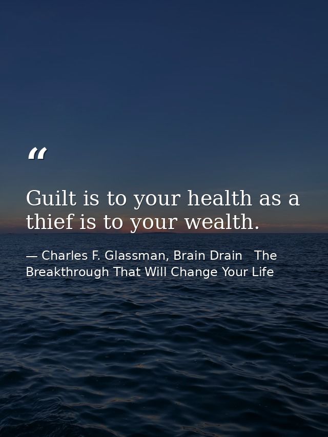 Guilt is to your health as a thief is to your wealth. — Charles F. Glassman, Brain Drain   The Breakthrough That Will Change Your Life
