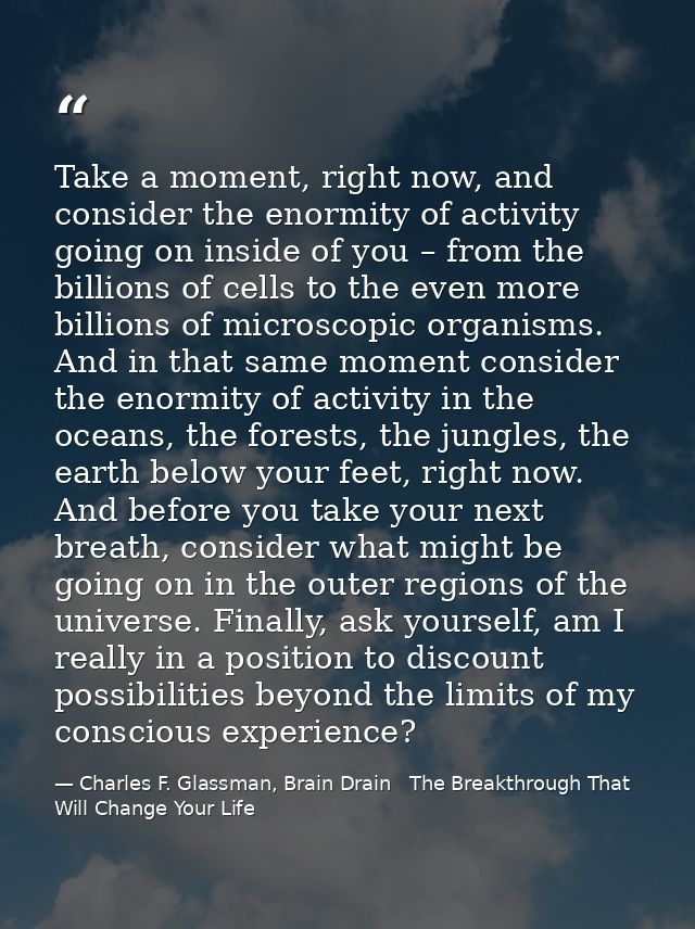 Take a moment, right now, and consider the enormity of activity going on inside of you – from the billions of cells to t — Charles F. Glassman, Brain Drain   The Breakthrough That Will Change Your Life