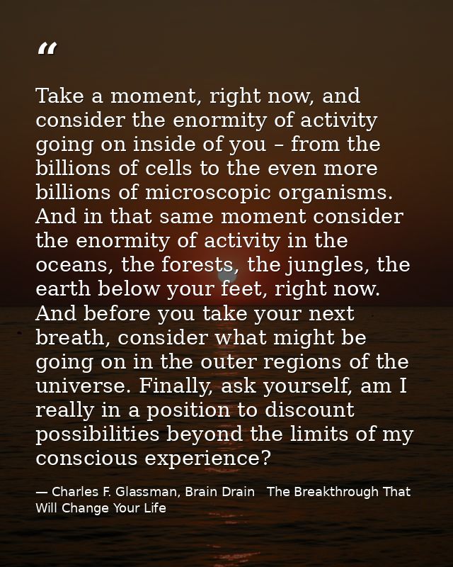 Take a moment, right now, and consider the enormity of activity going on inside of you – from the billions of cells to t — Charles F. Glassman, Brain Drain   The Breakthrough That Will Change Your Life