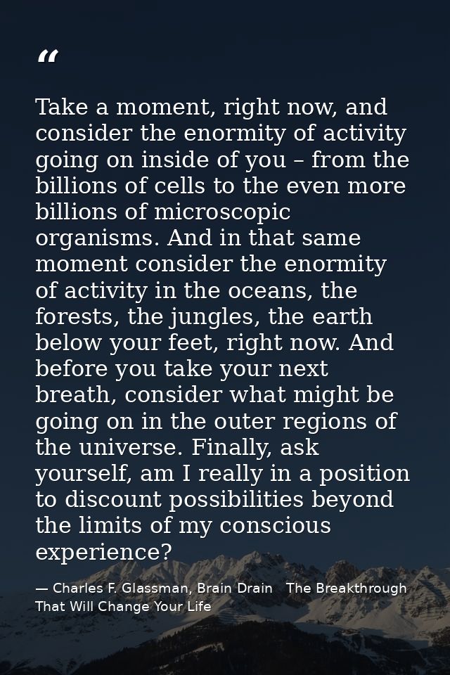 Take a moment, right now, and consider the enormity of activity going on inside of you – from the billions of cells to t — Charles F. Glassman, Brain Drain   The Breakthrough That Will Change Your Life