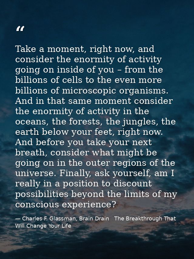 Take a moment, right now, and consider the enormity of activity going on inside of you – from the billions of cells to t — Charles F. Glassman, Brain Drain   The Breakthrough That Will Change Your Life
