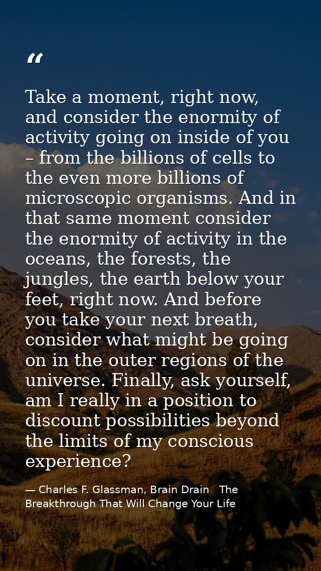 Take a moment, right now, and consider the enormity of activity going on inside of you – from the billions of cells to t — Charles F. Glassman, Brain Drain   The Breakthrough That Will Change Your Life
