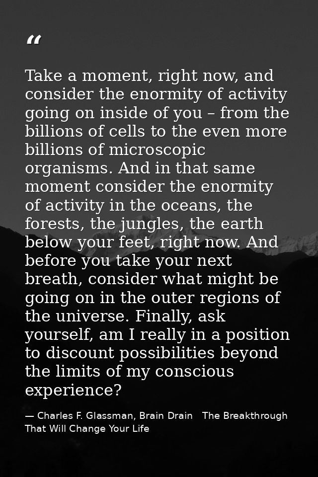 Take a moment, right now, and consider the enormity of activity going on inside of you – from the billions of cells to t — Charles F. Glassman, Brain Drain   The Breakthrough That Will Change Your Life