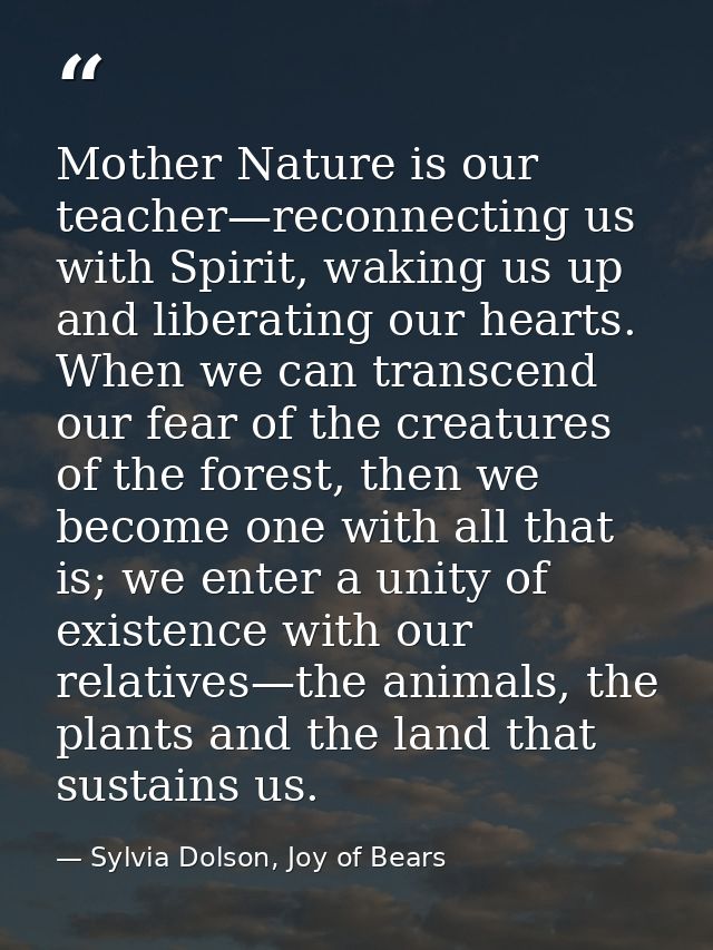 Mother Nature is our teacher—reconnecting us with Spirit, waking us up and liberating our hearts. When we can transcend  — Sylvia Dolson, Joy of Bears