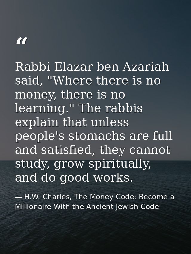 Rabbi Elazar ben Azariah said, "Where there is no money, there is no learning." The rabbis explain that unless people's  — H.W. Charles, The Money Code: Become a Millionaire With the Ancient Jewish Code