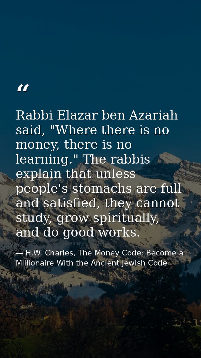 Rabbi Elazar ben Azariah said, "Where there is no money, there is no learning." The rabbis explain that unless people's  — H.W. Charles, The Money Code: Become a Millionaire With the Ancient Jewish Code