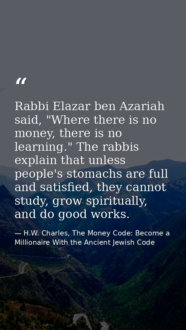 Rabbi Elazar ben Azariah said, "Where there is no money, there is no learning." The rabbis explain that unless people's  — H.W. Charles, The Money Code: Become a Millionaire With the Ancient Jewish Code
