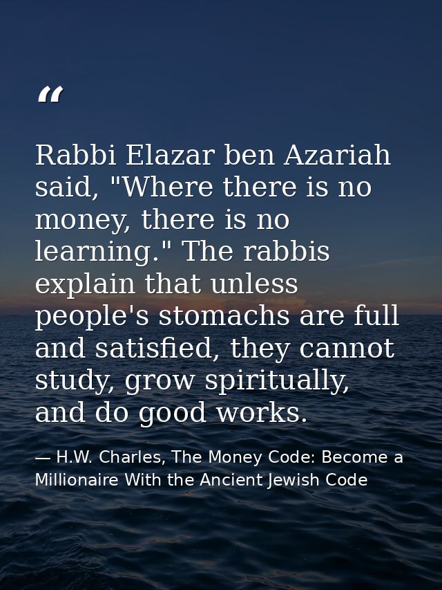 Rabbi Elazar ben Azariah said, "Where there is no money, there is no learning." The rabbis explain that unless people's  — H.W. Charles, The Money Code: Become a Millionaire With the Ancient Jewish Code