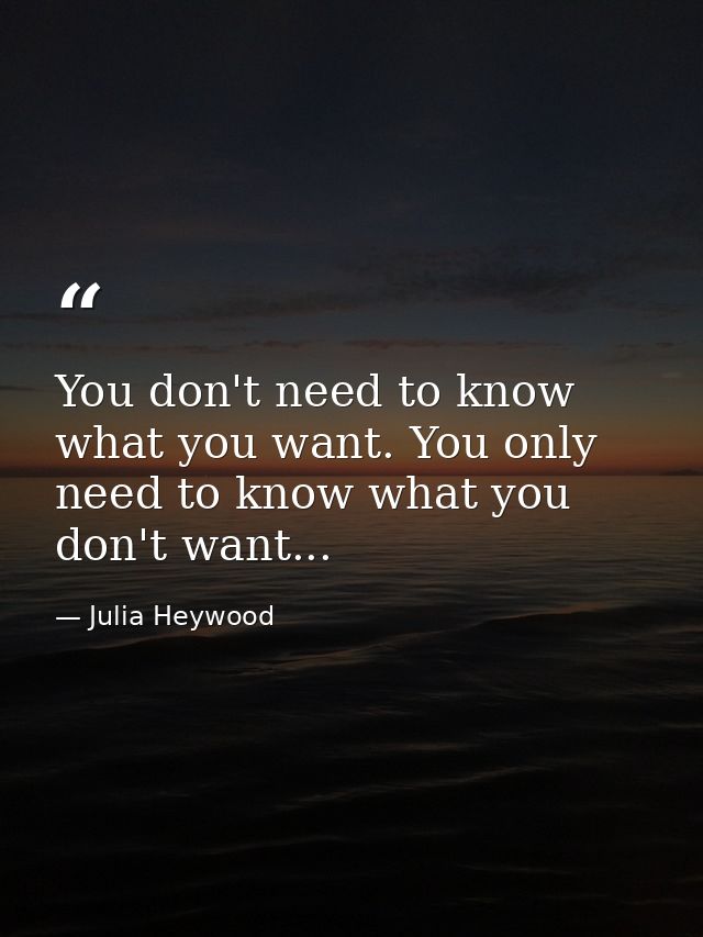You don't need to know what you want. You only need to know what you don't want... — Julia Heywood