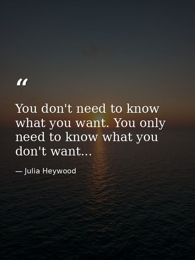 You don't need to know what you want. You only need to know what you don't want... — Julia Heywood