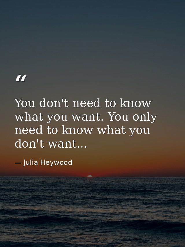 You don't need to know what you want. You only need to know what you don't want... — Julia Heywood