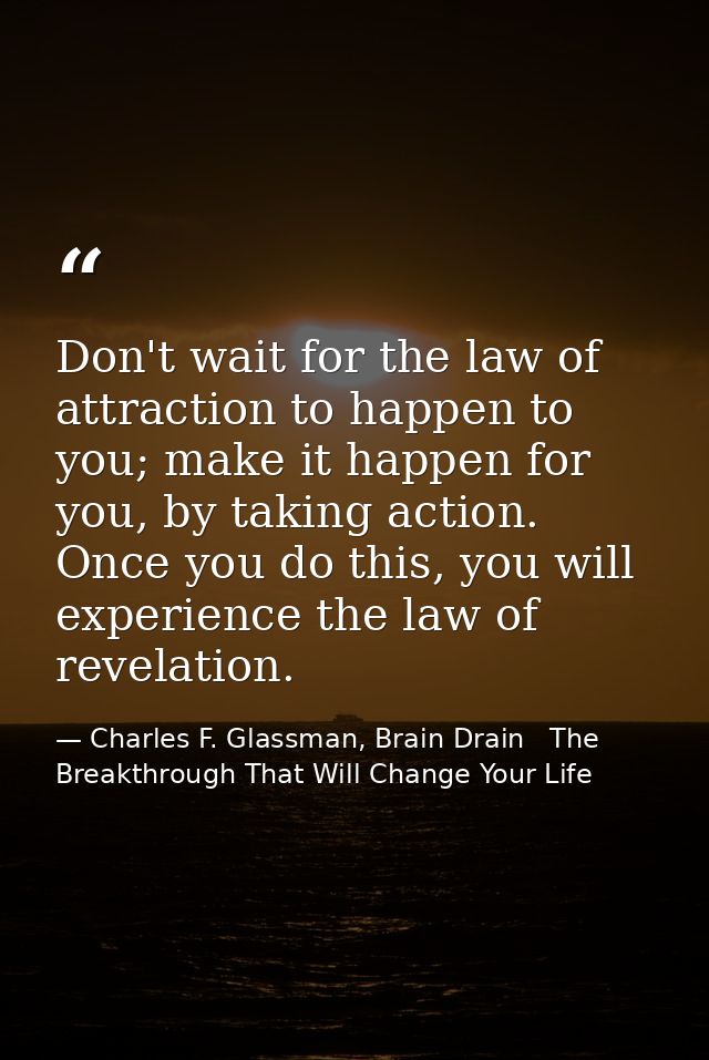 Don't wait for the law of attraction to happen to you; make it happen for you, by taking action. Once you do this, you w — Charles F. Glassman, Brain Drain   The Breakthrough That Will Change Your Life