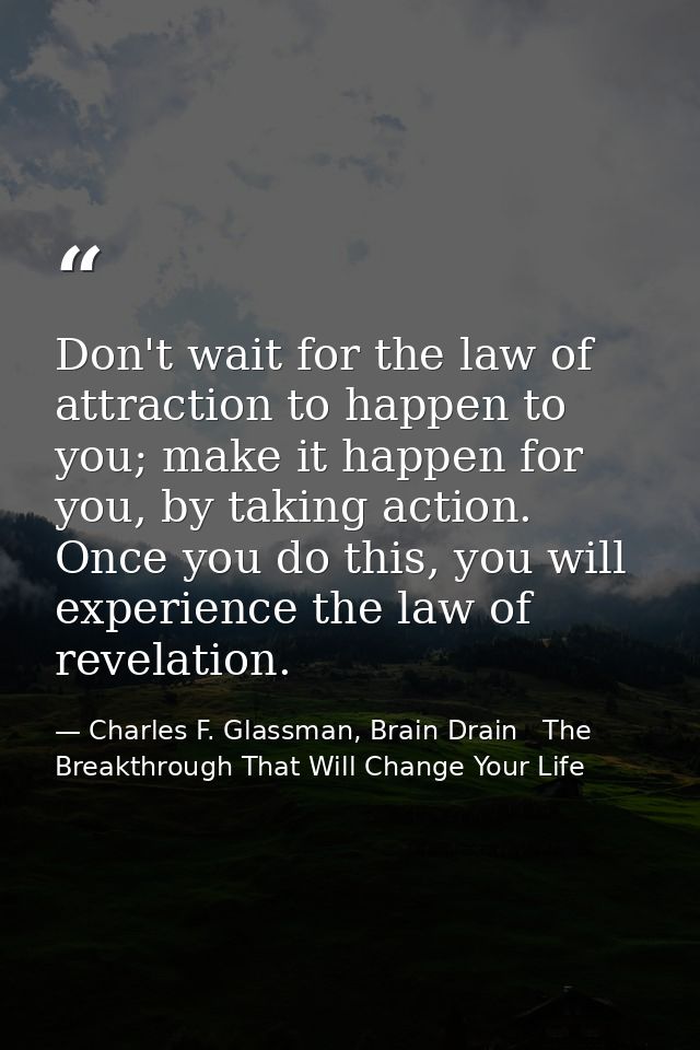 Don't wait for the law of attraction to happen to you; make it happen for you, by taking action. Once you do this, you w — Charles F. Glassman, Brain Drain   The Breakthrough That Will Change Your Life