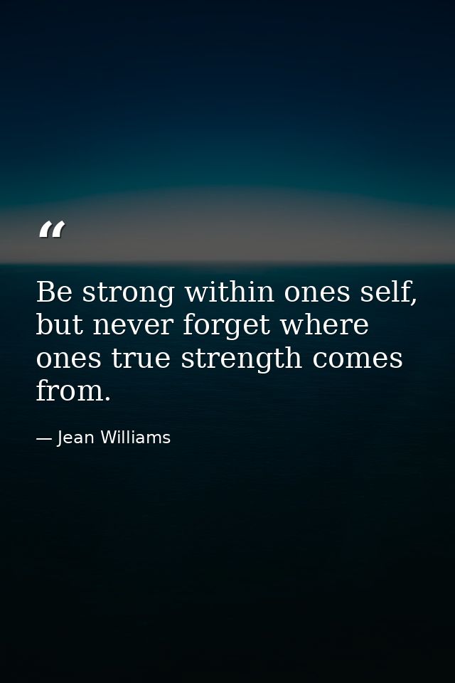 Be strong within ones self, but never forget where ones true strength comes from. — Jean Williams
