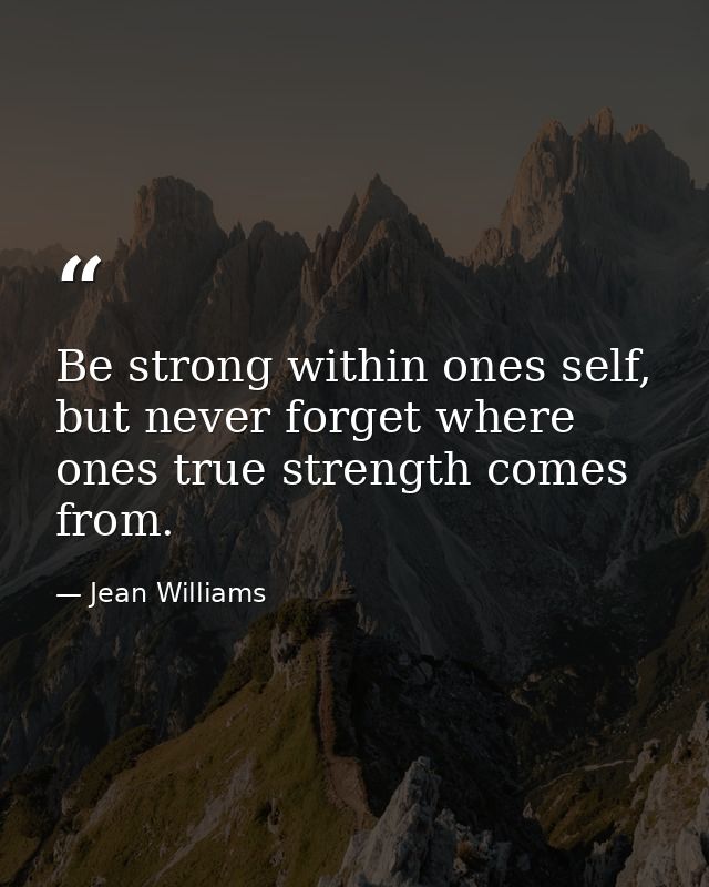 Be strong within ones self, but never forget where ones true strength comes from. — Jean Williams