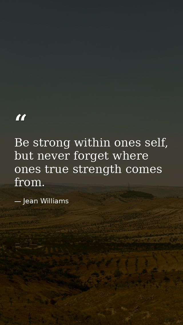 Be strong within ones self, but never forget where ones true strength comes from. — Jean Williams
