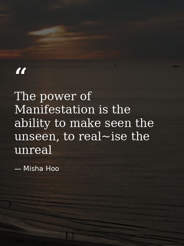The power of Manifestation is the ability to make seen the unseen, to real~ise the unreal — Misha Hoo