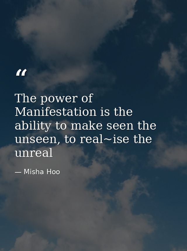 The power of Manifestation is the ability to make seen the unseen, to real~ise the unreal — Misha Hoo