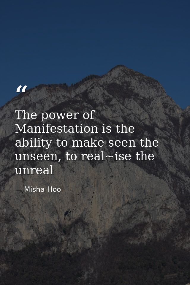 The power of Manifestation is the ability to make seen the unseen, to real~ise the unreal — Misha Hoo