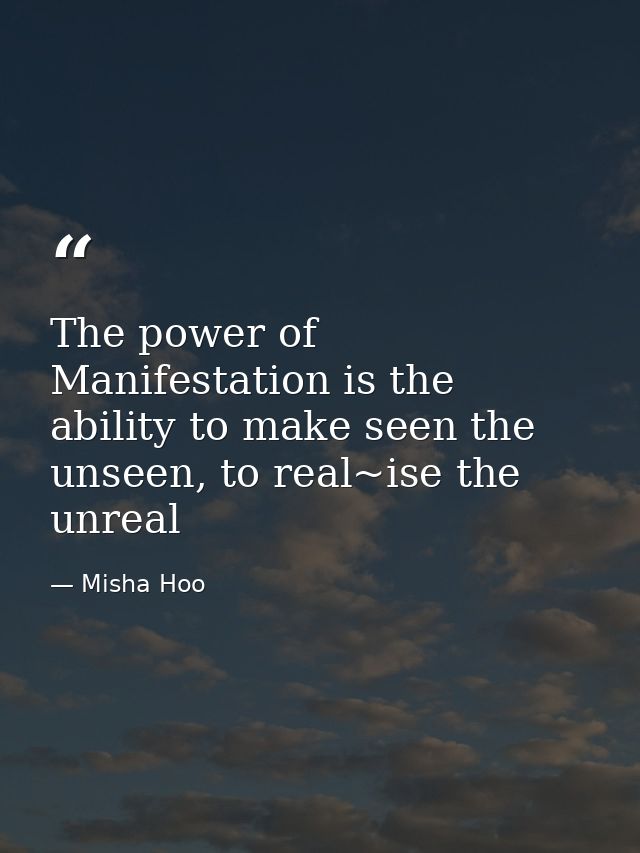 The power of Manifestation is the ability to make seen the unseen, to real~ise the unreal — Misha Hoo